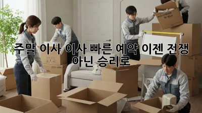 주말 이사? 이사 빠른 예약, 이젠 전쟁 아닌 승리로!